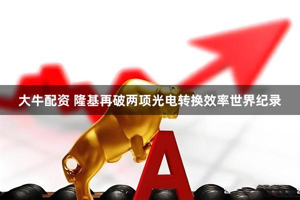大牛配资 隆基再破两项光电转换效率世界纪录