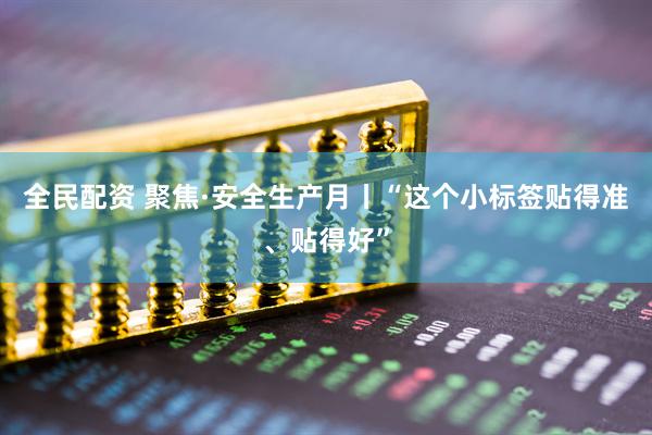 全民配资 聚焦·安全生产月丨“这个小标签贴得准、贴得好”