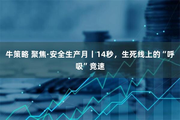 牛策略 聚焦·安全生产月丨14秒，生死线上的“呼吸”竞速