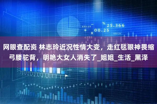 网眼查配资 林志玲近况性情大变，走红毯眼神畏缩弓腰驼背，明艳大女人消失了_姐姐_生活_黑泽