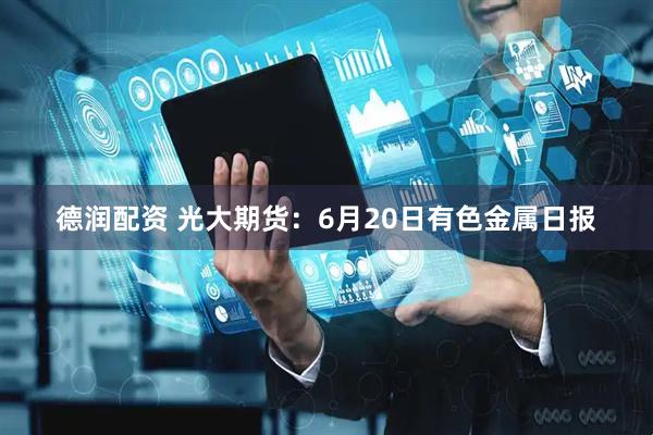 德润配资 光大期货：6月20日有色金属日报