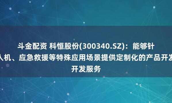 斗金配资 科恒股份(300340.SZ)：能够针对无人机、应急救援等特殊应用场景提供定制化的产品开发服务