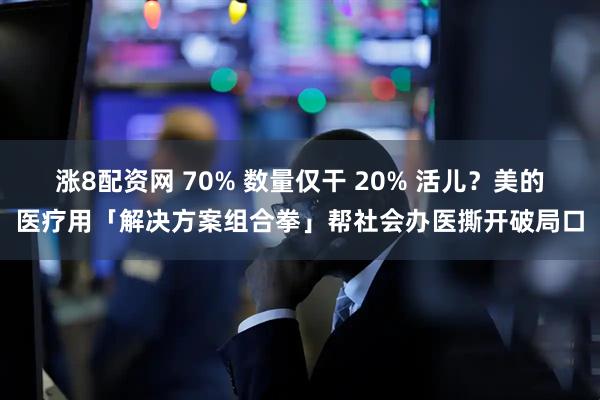 涨8配资网 70% 数量仅干 20% 活儿？美的医疗用「解决方案组合拳」帮社会办医撕开破局口