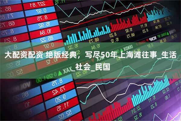 大配资配资 绝版经典，写尽50年上海滩往事_生活_社会_民国