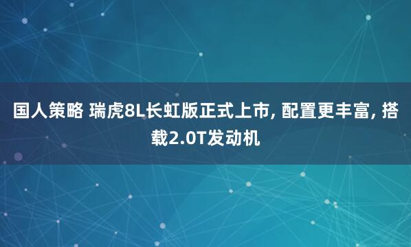 国人策略 瑞虎8L长虹版正式上市, 配置更丰富, 搭载2.0T发动机