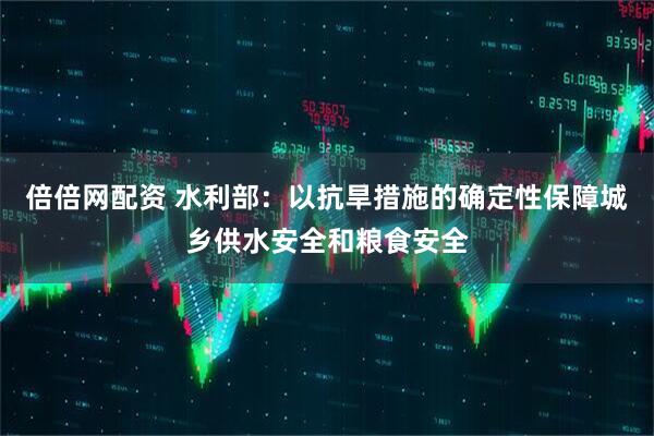 倍倍网配资 水利部：以抗旱措施的确定性保障城乡供水安全和粮食安全