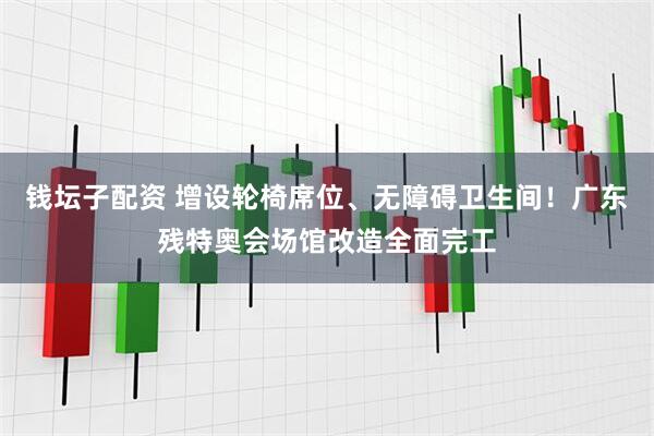 钱坛子配资 增设轮椅席位、无障碍卫生间！广东残特奥会场馆改造全面完工