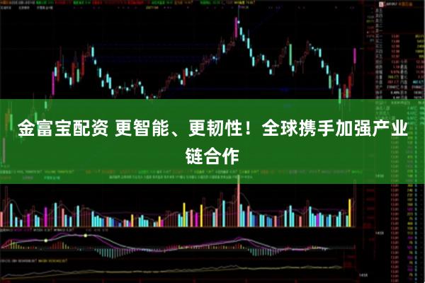 金富宝配资 更智能、更韧性！全球携手加强产业链合作