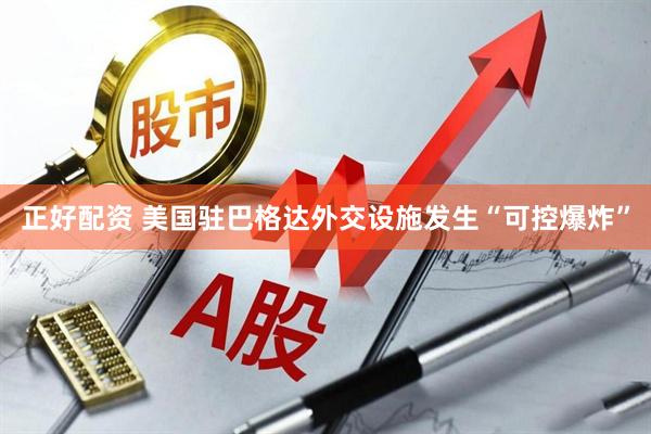 正好配资 美国驻巴格达外交设施发生“可控爆炸”