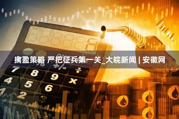 摛盈策略 严把征兵第一关_大皖新闻 | 安徽网