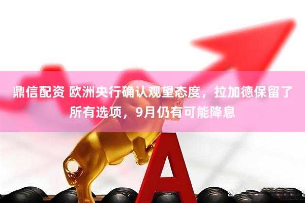 鼎信配资 欧洲央行确认观望态度，拉加德保留了所有选项，9月仍有可能降息