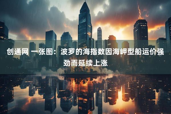 创通网 一张图：波罗的海指数因海岬型船运价强劲而延续上涨