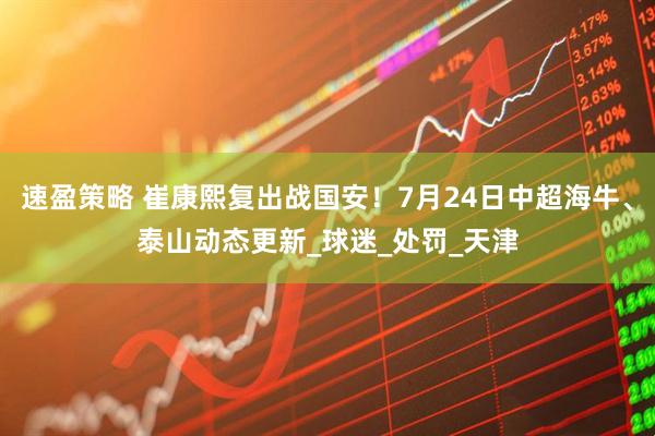 速盈策略 崔康熙复出战国安！7月24日中超海牛、泰山动态更新_球迷_处罚_天津