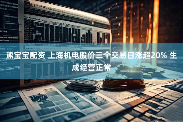 熊宝宝配资 上海机电股价三个交易日涨超20% 生成经营正常