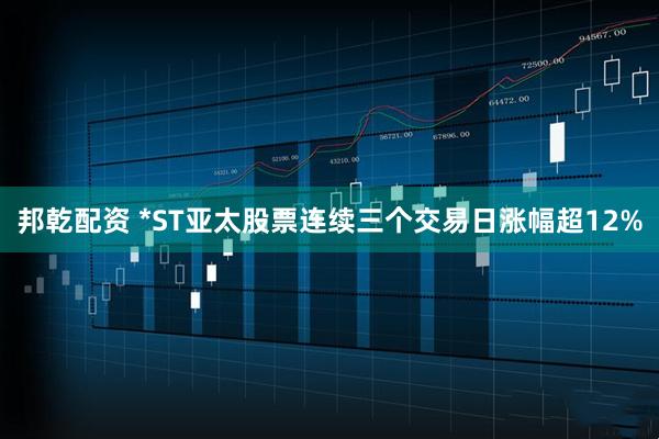邦乾配资 *ST亚太股票连续三个交易日涨幅超12%