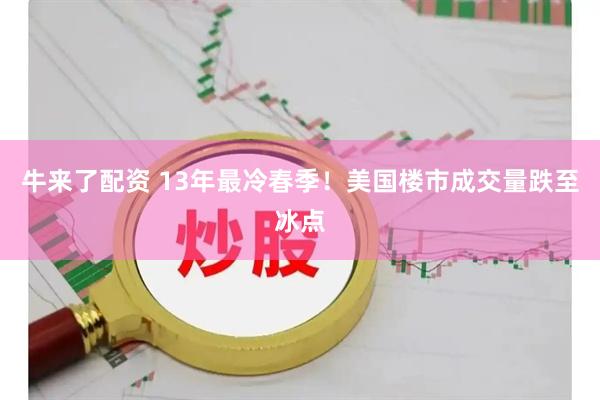 牛来了配资 13年最冷春季！美国楼市成交量跌至冰点