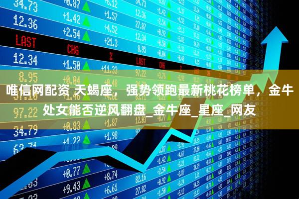 唯信网配资 天蝎座，强势领跑最新桃花榜单，金牛处女能否逆风翻盘_金牛座_星座_网友