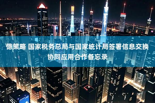 億策略 国家税务总局与国家统计局签署信息交换协同应用合作备忘录