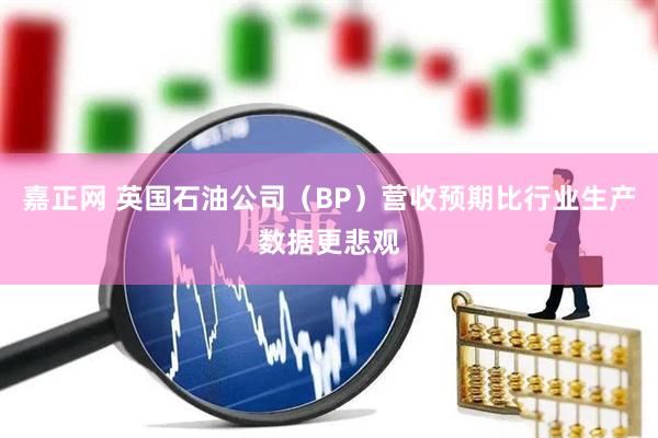 嘉正网 英国石油公司（BP）营收预期比行业生产数据更悲观