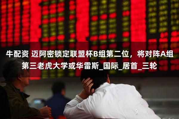 牛配资 迈阿密锁定联盟杯B组第二位，将对阵A组第三老虎大学或华雷斯_国际_居首_三轮