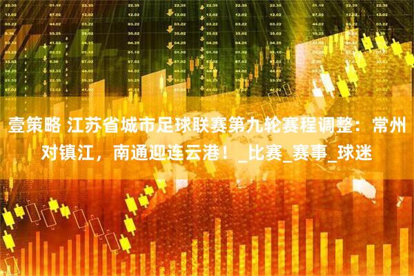 壹策略 江苏省城市足球联赛第九轮赛程调整：常州对镇江，南通迎连云港！_比赛_赛事_球迷