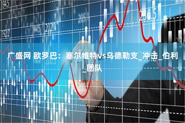 广盛网 欧罗巴：塞尔维特vs乌德勒支_冲击_伯利_团队