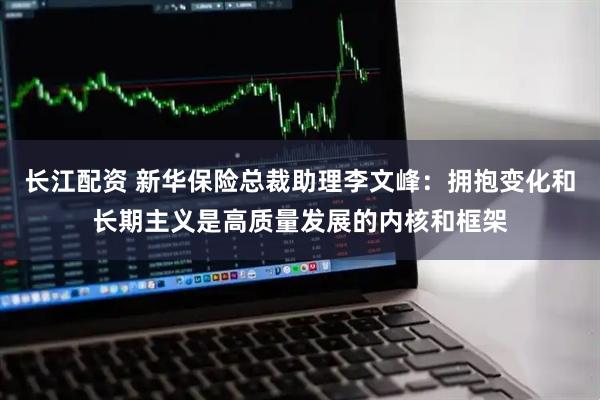 长江配资 新华保险总裁助理李文峰：拥抱变化和长期主义是高质量发展的内核和框架