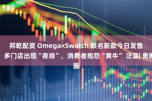 邦乾配资 Omega×Swatch 联名新款今日发售，多门店出现“夜排”，消费者抱怨“黄牛” 泛滥| 贵圈