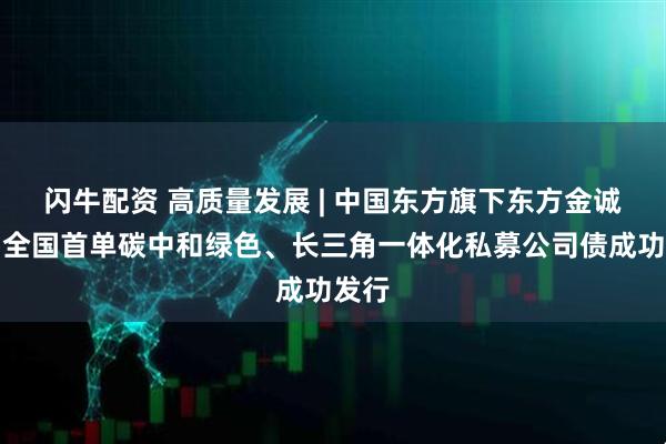 闪牛配资 高质量发展 | 中国东方旗下东方金诚助力全国首单碳中和绿色、长三角一体化私募公司债成功发行
