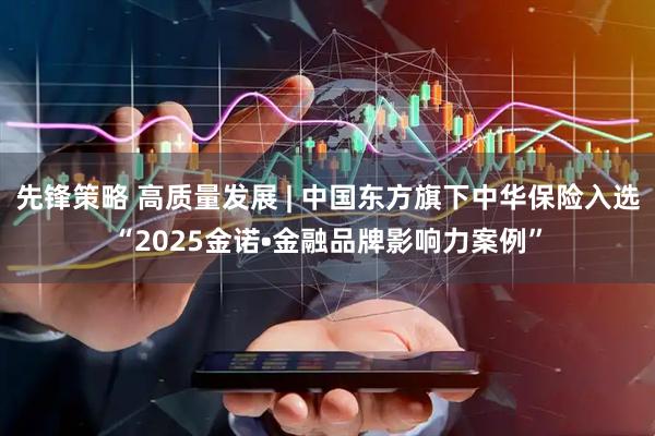 先锋策略 高质量发展 | 中国东方旗下中华保险入选“2025金诺•金融品牌影响力案例”