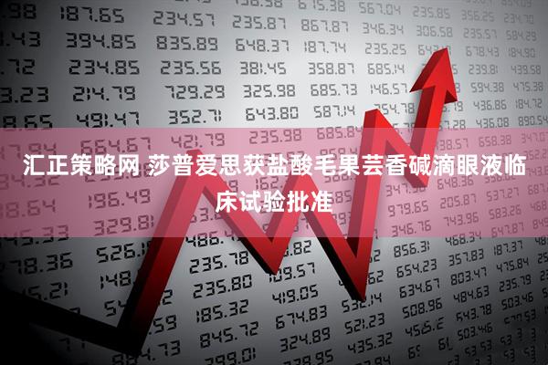 汇正策略网 莎普爱思获盐酸毛果芸香碱滴眼液临床试验批准