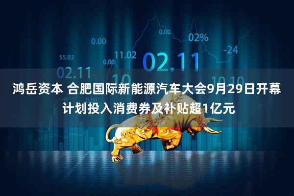 鸿岳资本 合肥国际新能源汽车大会9月29日开幕 计划投入消费券及补贴超1亿元