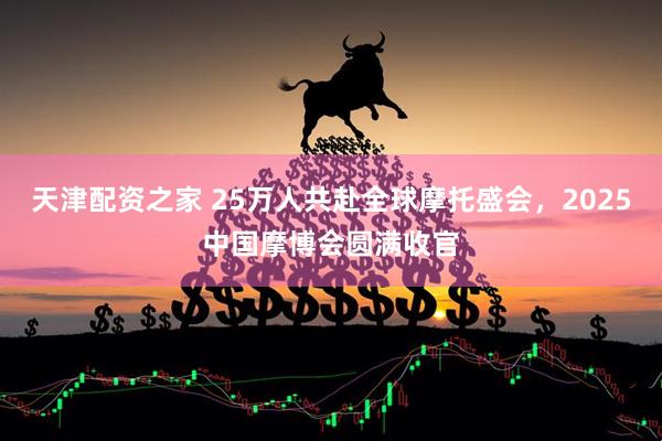 天津配资之家 25万人共赴全球摩托盛会，2025中国摩博会圆满收官