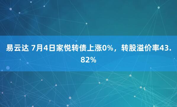 易云达 7月4日家悦转债上涨0%，转股溢价率43.82%