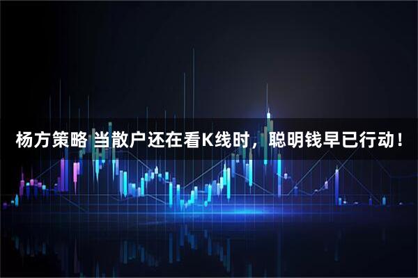 杨方策略 当散户还在看K线时，聪明钱早已行动！