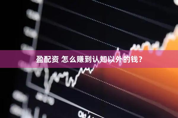 盈配资 怎么赚到认知以外的钱？