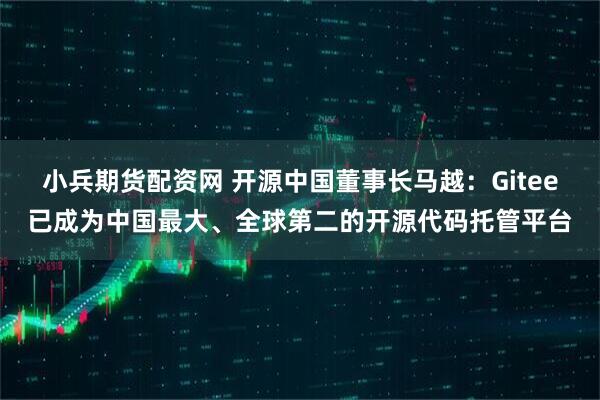 小兵期货配资网 开源中国董事长马越：Gitee已成为中国最大、全球第二的开源代码托管平台