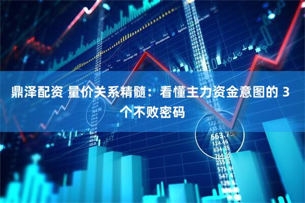 鼎泽配资 量价关系精髓：看懂主力资金意图的 3 个不败密码