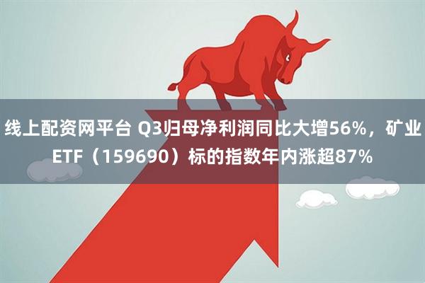 线上配资网平台 Q3归母净利润同比大增56%，矿业ETF（159690）标的指数年内涨超87%
