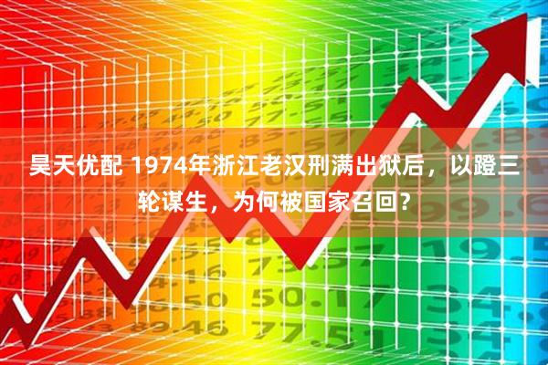 昊天优配 1974年浙江老汉刑满出狱后，以蹬三轮谋生，为何被国家召回？