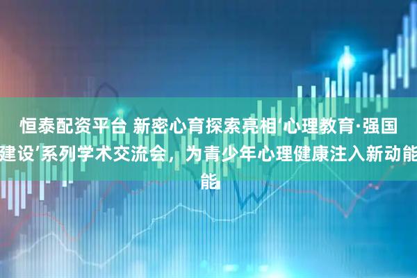 恒泰配资平台 新密心育探索亮相‘心理教育·强国建设’系列学术交流会，为青少年心理健康注入新动能