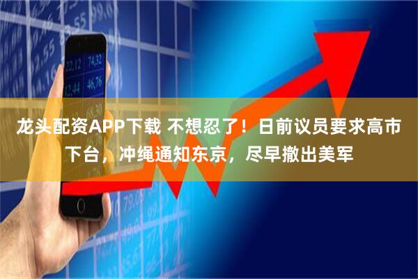 龙头配资APP下载 不想忍了！日前议员要求高市下台，冲绳通知东京，尽早撤出美军