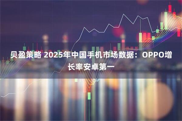 贝盈策略 2025年中国手机市场数据：OPPO增长率安卓第一