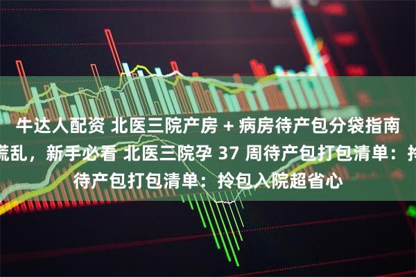 牛达人配资 北医三院产房 + 病房待产包分袋指南：拿取方便不慌乱，新手必看 北医三院孕 37 周待产包打包清单：拎包入院超省心
