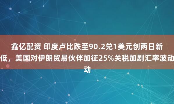 鑫亿配资 印度卢比跌至90.2兑1美元创两日新低，美国对伊朗贸易伙伴加征25%关税加剧汇率波动