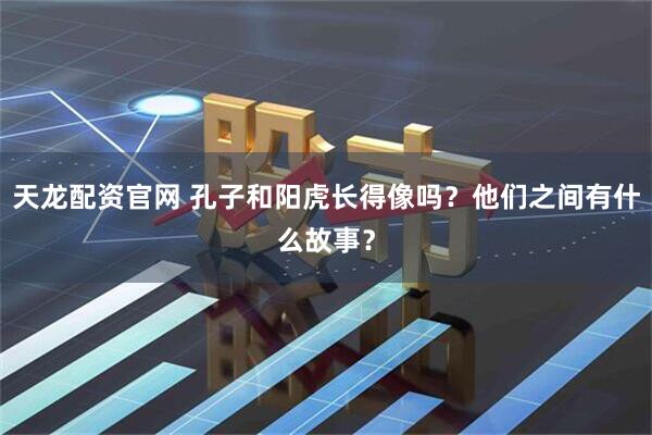 天龙配资官网 孔子和阳虎长得像吗？他们之间有什么故事？