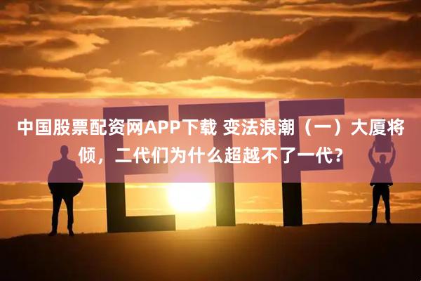 中国股票配资网APP下载 变法浪潮（一）大厦将倾，二代们为什么超越不了一代？