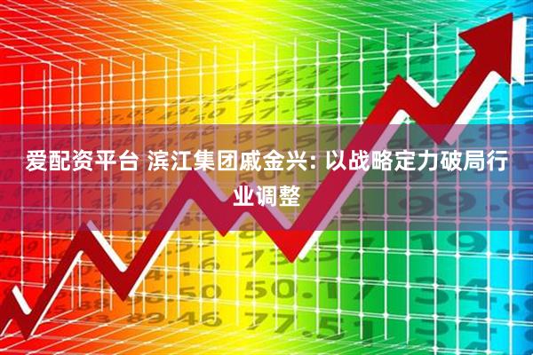 爱配资平台 滨江集团戚金兴: 以战略定力破局行业调整