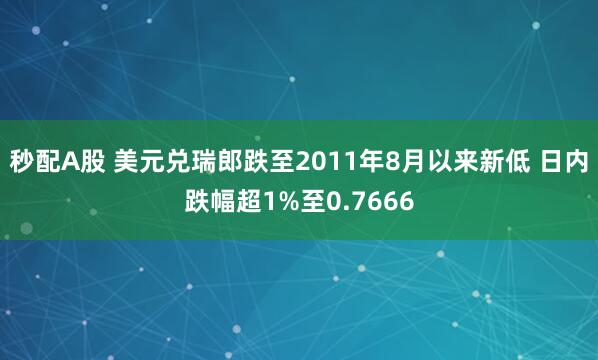 秒配A股 美元兑瑞郎跌至2011年8月以来新低 日内跌幅超1%至0.7666