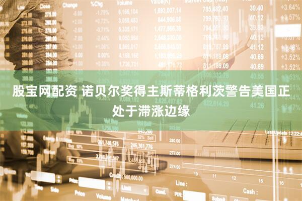 股宝网配资 诺贝尔奖得主斯蒂格利茨警告美国正处于滞涨边缘